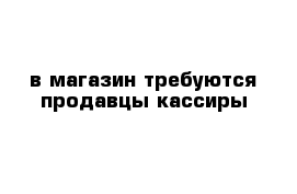 в магазин требуются продавцы-кассиры